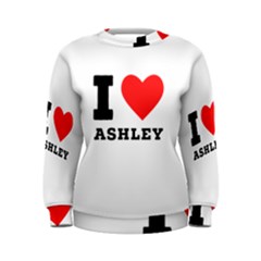 I Love Ashley Women s Sweatshirt by ilovewhateva